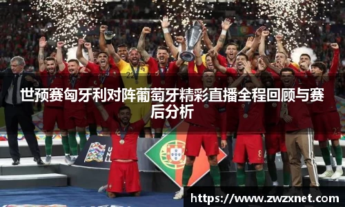 世预赛匈牙利对阵葡萄牙精彩直播全程回顾与赛后分析